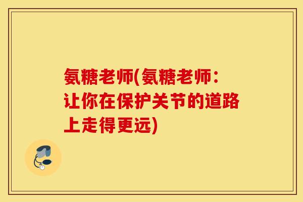 氨糖老师(氨糖老师：让你在保护关节的道路上走得更远)