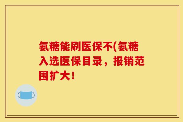氨糖能刷医保不(氨糖入选医保目录,报销范围扩大! 氨糖能刷医保不(氨糖入选医保目录,报销范围扩大!