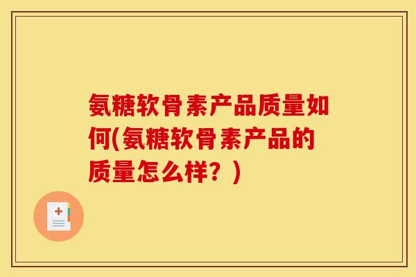 氨糖软骨素产品质量如何(氨糖软骨素产品的质量怎么样？)