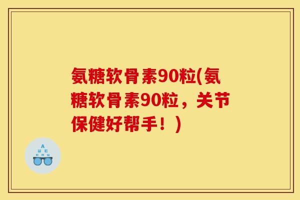 氨糖软骨素90粒(氨糖软骨素90粒，关节保健好帮手！)