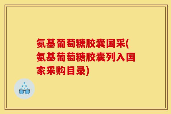 氨基葡萄糖胶囊国采(氨基葡萄糖胶囊列入国家采购目录)