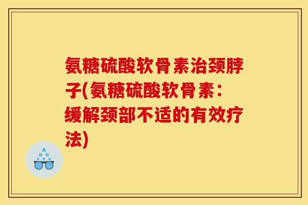 氨糖硫酸软骨素治颈脖子(氨糖硫酸软骨素：缓解颈部不适的有效疗法)
