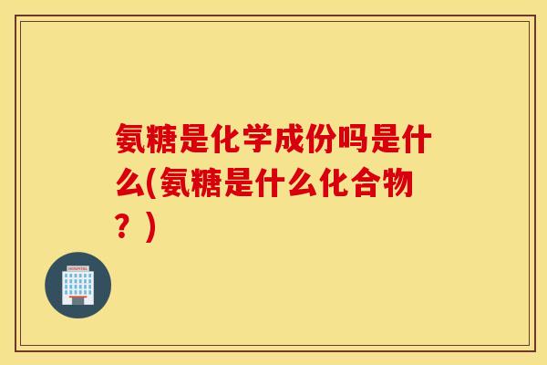 氨糖是化学成份吗是什么(氨糖是什么化合物?) 氨糖是化学成份吗是什么(氨糖是什么化合物?)