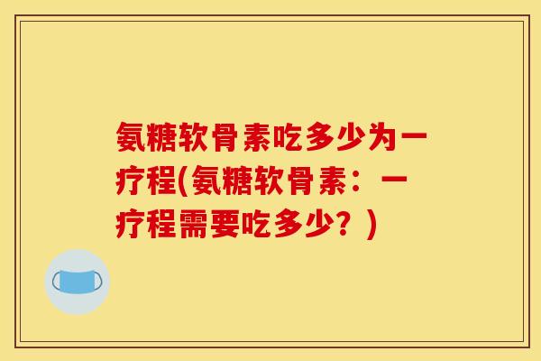 氨糖软骨素吃多少为一疗程(氨糖软骨素：一疗程需要吃多少？)