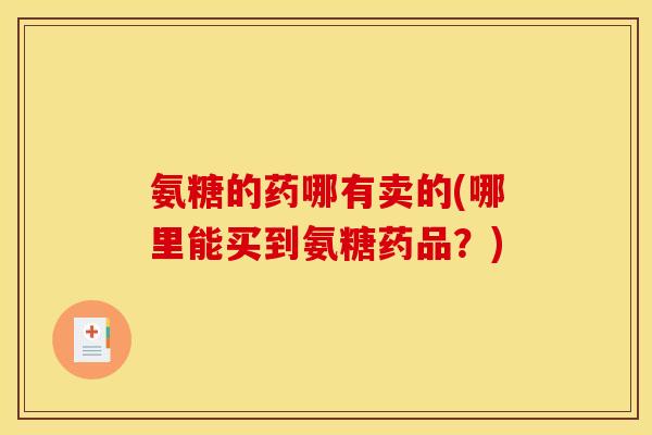 氨糖的药哪有卖的(哪里能买到氨糖药品？)