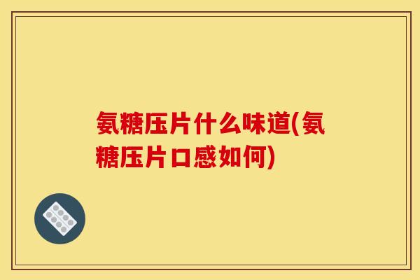 氨糖压片什么味道(氨糖压片口感如何) 氨糖压片什么味道(氨糖压片口感如何)