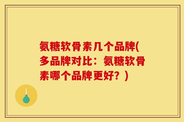 氨糖软骨素几个品牌(多品牌对比：氨糖软骨素哪个品牌更好？)