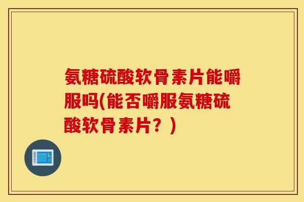 氨糖硫酸软骨素片能嚼服吗(能否嚼服氨糖硫酸软骨素片？)