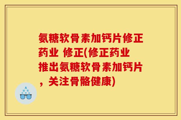 氨糖软骨素加钙片修正药业 修正(修正药业推出氨糖软骨素加钙片，关注骨骼健康)