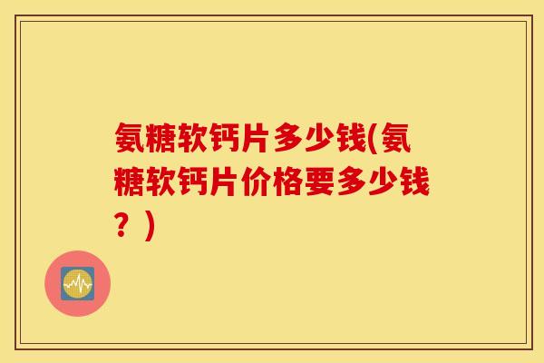 氨糖软钙片多少钱(氨糖软钙片价格要多少钱？)