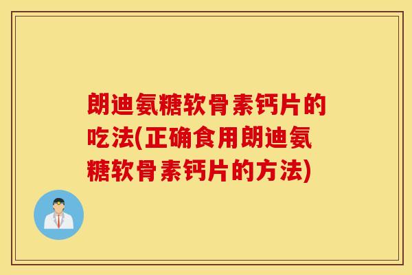 朗迪氨糖软骨素钙片的吃法(正确食用朗迪氨糖软骨素钙片的方法)