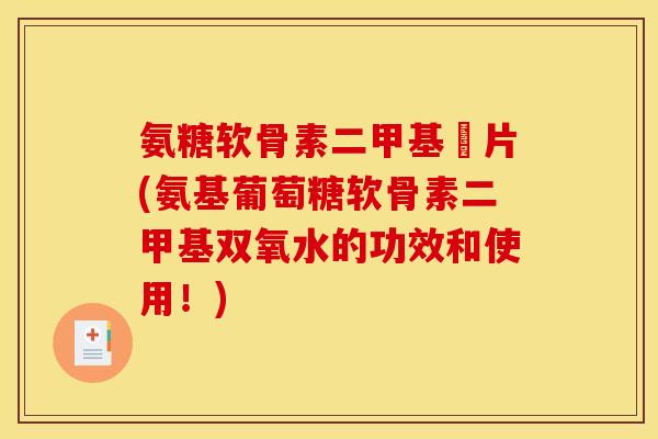 氨糖软骨素二甲基凨片(氨基葡萄糖软骨素二甲基双氧水的功效和使用！)