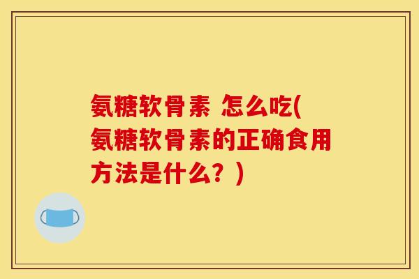 氨糖软骨素 怎么吃(氨糖软骨素的正确食用方法是什么？)