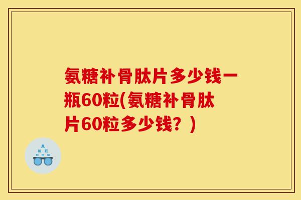 氨糖补骨肽片多少钱一瓶60粒(氨糖补骨肽片60粒多少钱？)