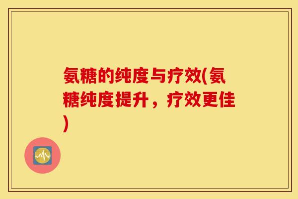 氨糖的纯度与疗效(氨糖纯度提升，疗效更佳)