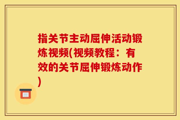 指关节主动屈伸活动锻炼视频(视频教程：有效的关节屈伸锻炼动作)