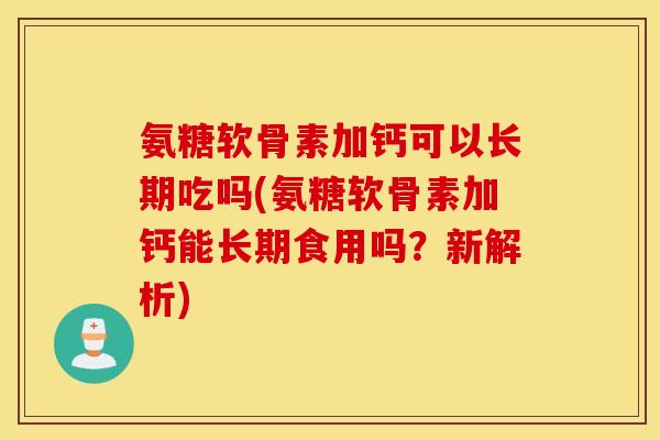 氨糖软骨素加钙可以长期吃吗(氨糖软骨素加钙能长期食用吗？新解析)