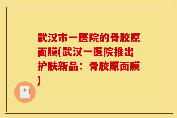 武汉市一医院的骨胶原面膜(武汉一医院推出护肤新品：骨胶原面膜)