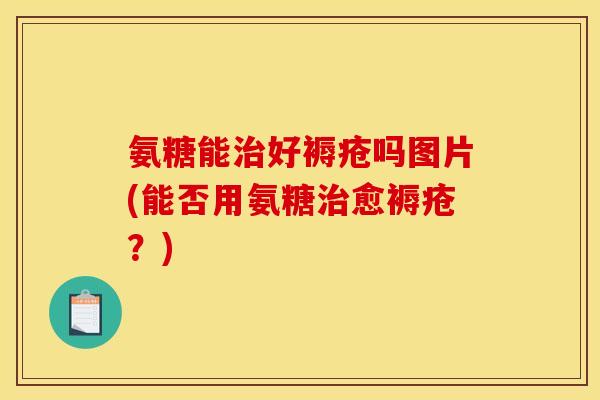 氨糖能治好褥疮吗图片(能否用氨糖治愈褥疮？)