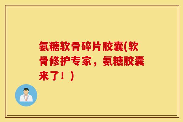 氨糖软骨碎片胶囊(软骨修护专家，氨糖胶囊来了！)