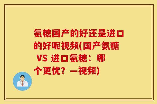 氨糖国产的好还是进口的好呢视频(国产氨糖 VS 进口氨糖：哪个更优？—视频)