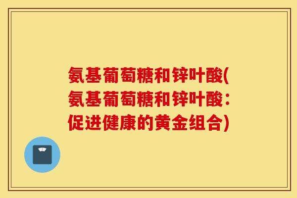 氨基葡萄糖和锌叶酸(氨基葡萄糖和锌叶酸：促进健康的黄金组合)