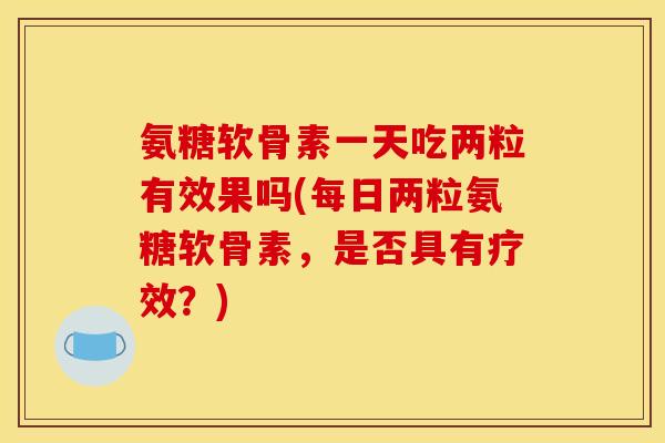 氨糖软骨素一天吃两粒有效果吗(每日两粒氨糖软骨素，是否具有疗效？)