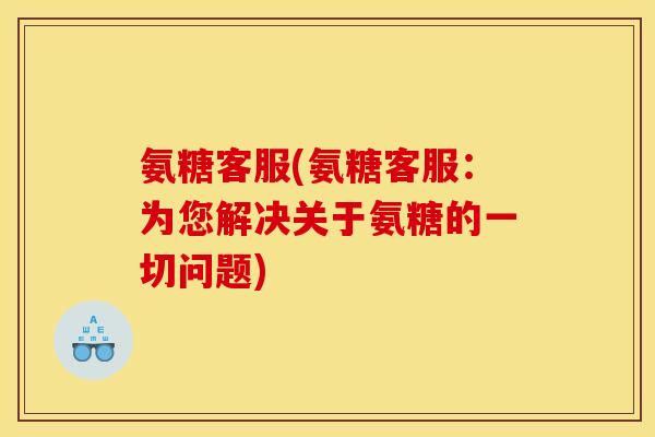 氨糖客服(氨糖客服:为您解决关于氨糖的一切问题) 氨糖客服(氨糖客服:为您解决关于氨糖的一切问题)