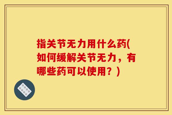 指关节无力用什么药(如何缓解关节无力，有哪些药可以使用？)