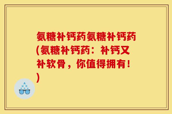 氨糖补钙药氨糖补钙药(氨糖补钙药：补钙又补软骨，你值得拥有！)