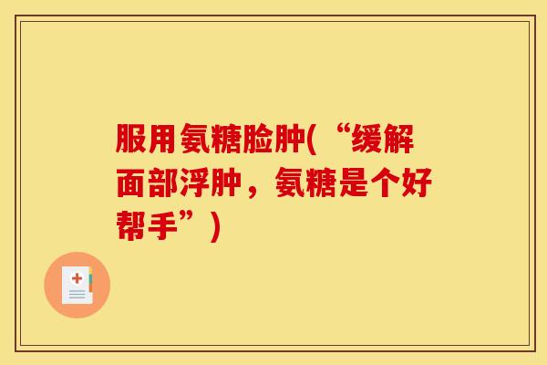 服用氨糖脸肿(“缓解面部浮肿，氨糖是个好帮手”)