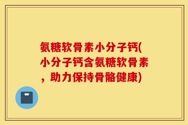 氨糖软骨素小分子钙(小分子钙含氨糖软骨素，助力保持骨骼健康)