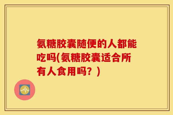 氨糖胶囊随便的人都能吃吗(氨糖胶囊适合所有人食用吗？)