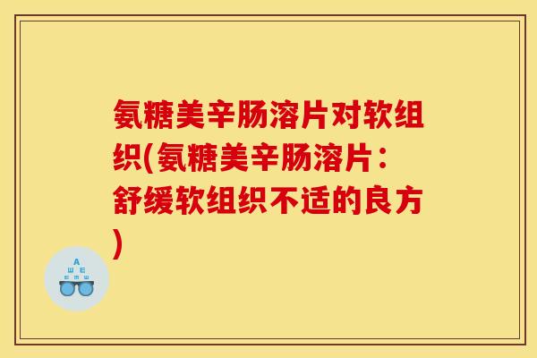 氨糖美辛肠溶片对软组织(氨糖美辛肠溶片：舒缓软组织不适的良方)
