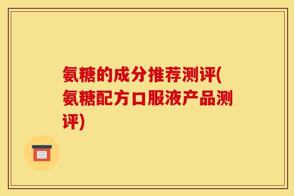 氨糖的成分推荐测评(氨糖配方口服液产品测评)