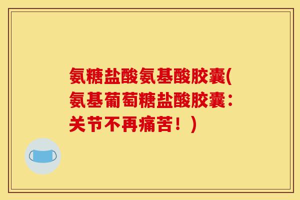 氨糖盐酸氨基酸胶囊(氨基葡萄糖盐酸胶囊：关节不再痛苦！)