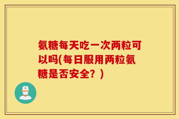 氨糖每天吃一次两粒可以吗(每日服用两粒氨糖是否安全？)