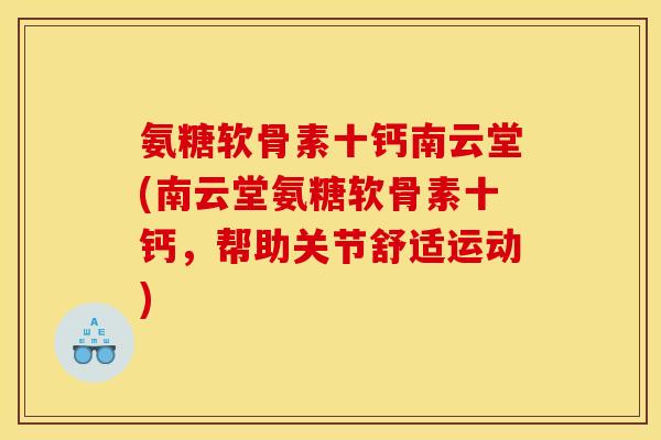 氨糖软骨素十钙南云堂(南云堂氨糖软骨素十钙，帮助关节舒适运动)