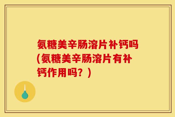 氨糖美辛肠溶片补钙吗(氨糖美辛肠溶片有补钙作用吗?) 氨糖美辛肠溶片补钙吗(氨糖美辛肠溶片有补钙作用吗?)
