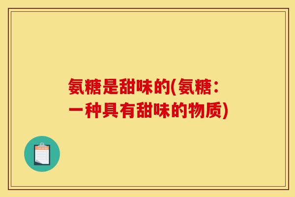 氨糖是甜味的(氨糖：一种具有甜味的物质)