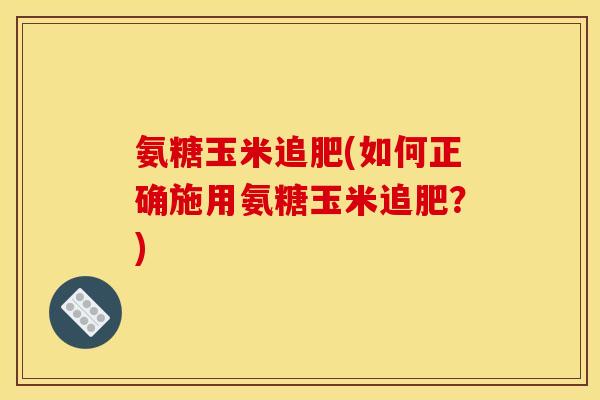 氨糖玉米追肥(如何正确施用氨糖玉米追肥？)