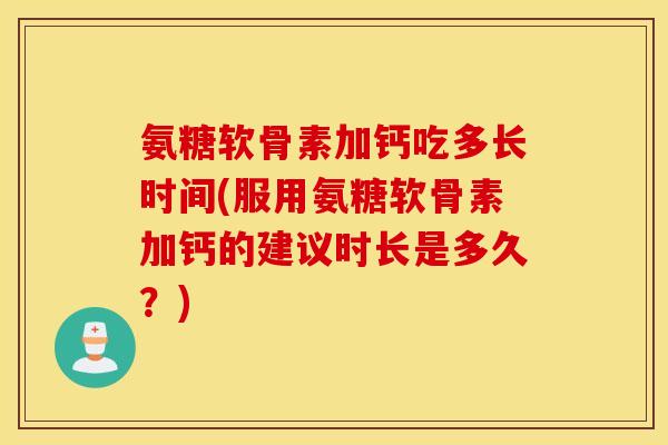 氨糖软骨素加钙吃多长时间(服用氨糖软骨素加钙的建议时长是多久？)