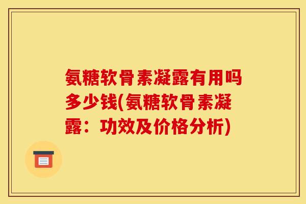 氨糖软骨素凝露有用吗多少钱(氨糖软骨素凝露：功效及价格分析)