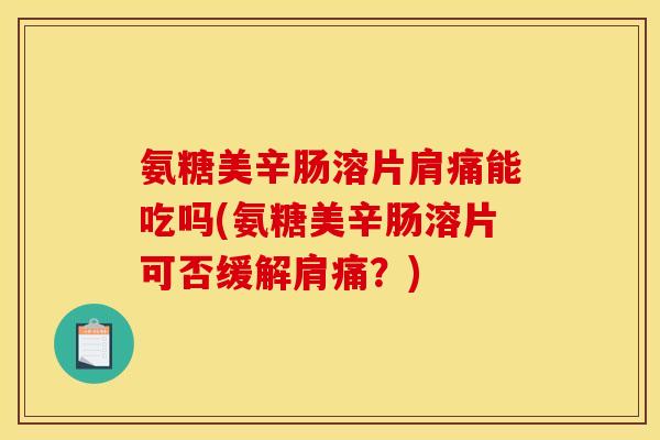 氨糖美辛肠溶片肩痛能吃吗(氨糖美辛肠溶片可否缓解肩痛？)