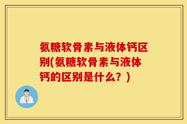 氨糖软骨素与液体钙区别(氨糖软骨素与液体钙的区别是什么？)