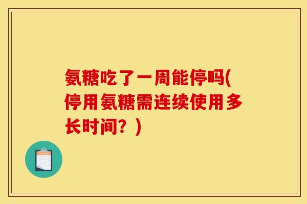 氨糖吃了一周能停吗(停用氨糖需连续使用多长时间?) 氨糖吃了一周能停吗(停用氨糖需连续使用多长时间?)