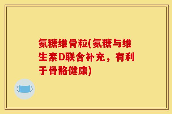 氨糖维骨粒(氨糖与维生素D联合补充，有利于骨骼健康)