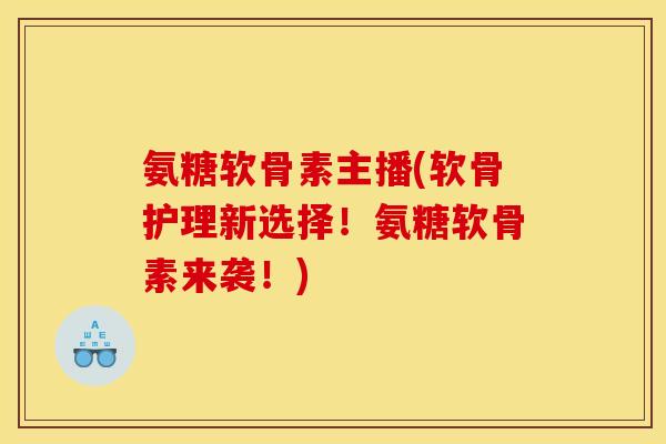 氨糖软骨素主播(软骨护理新选择！氨糖软骨素来袭！)