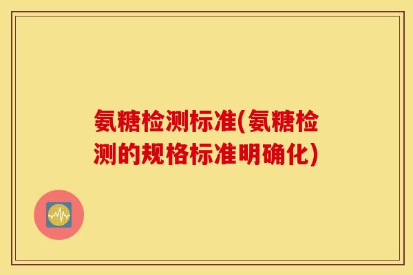 氨糖检测标准(氨糖检测的规格标准明确化)