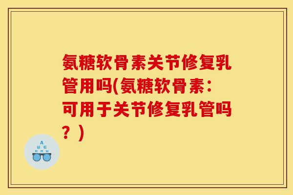 氨糖软骨素关节修复乳管用吗(氨糖软骨素：可用于关节修复乳管吗？)